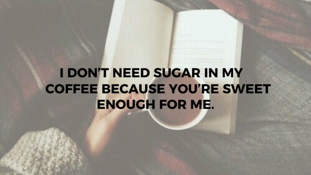 I Don't Need Sugar In My Life Because You Are Sweet Enough For Me.