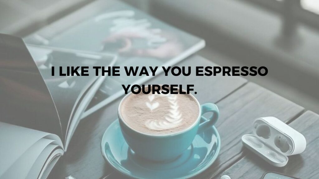 I Like The Way You Espresso Yourself.