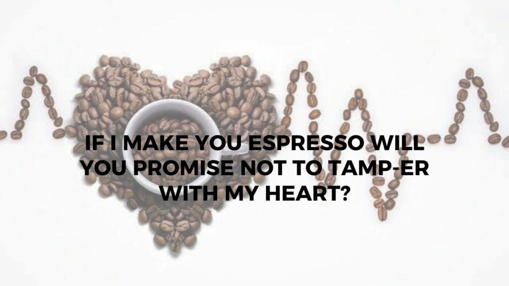 If I Make You Espresso Will You Promise Not To Tamp-er With My Heart?