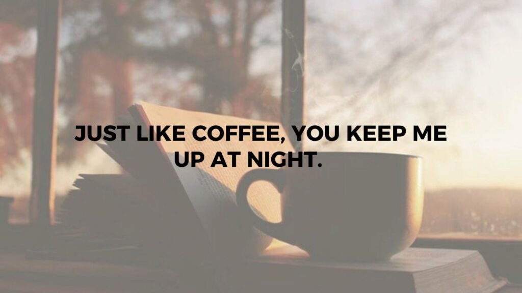 Just Like Coffee, You Keep Me Up At Night.