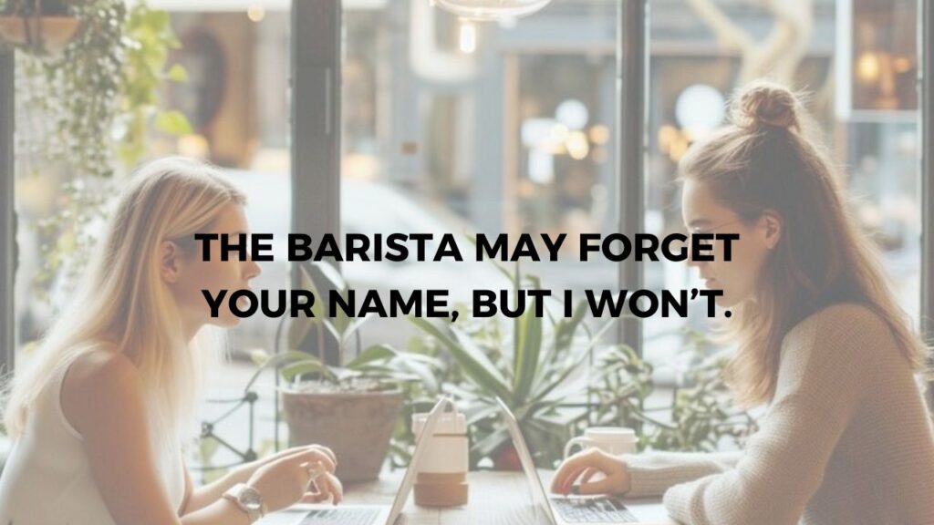 The Barista May Forget Your Name, But I Won't.