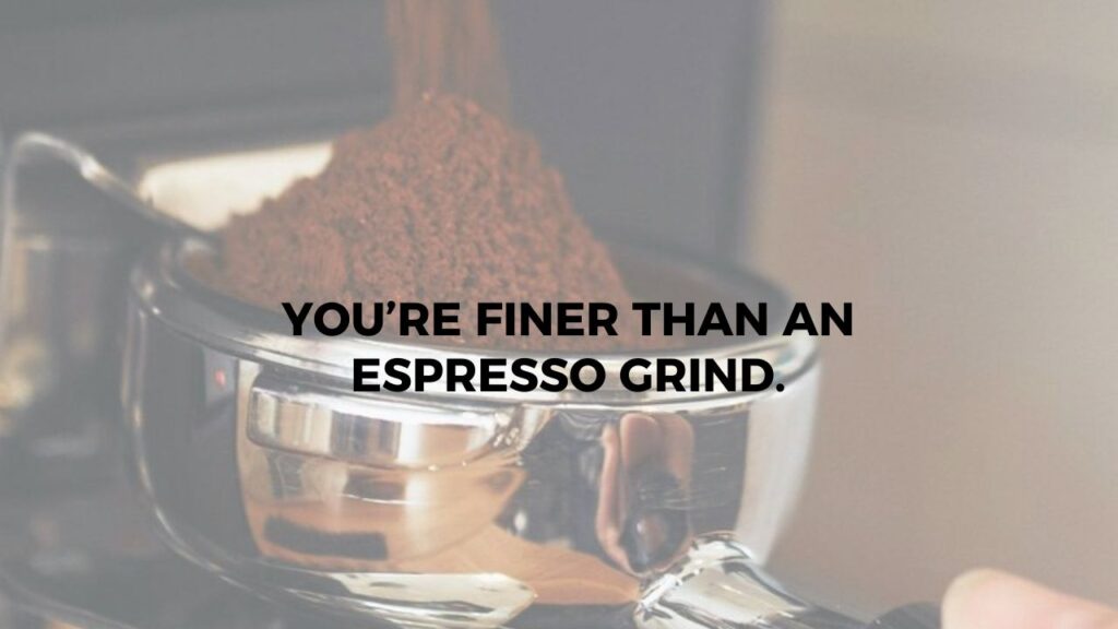 You Are Finer Then An Espresso Grind.